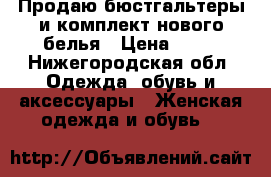 Продаю бюстгальтеры и комплект нового белья › Цена ­ 60 - Нижегородская обл. Одежда, обувь и аксессуары » Женская одежда и обувь   
